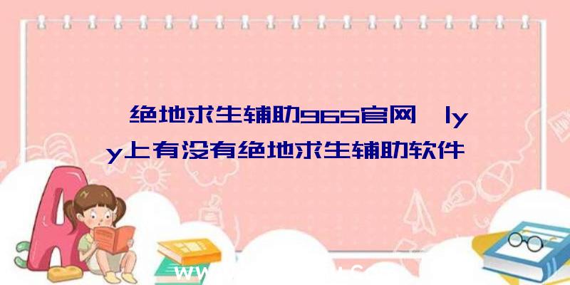 「绝地求生辅助965官网」|yy上有没有绝地求生辅助软件